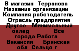 В магазин "Терранова › Название организации ­ Компания-работодатель › Отрасль предприятия ­ Другое › Минимальный оклад ­ 15 000 - Все города Работа » Вакансии   . Брянская обл.,Сельцо г.